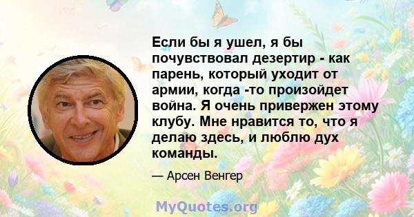 Если бы я ушел, я бы почувствовал дезертир - как парень, который уходит от армии, когда -то произойдет война. Я очень привержен этому клубу. Мне нравится то, что я делаю здесь, и люблю дух команды.