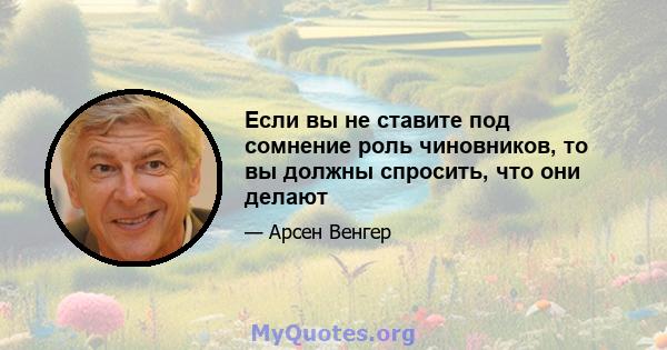 Если вы не ставите под сомнение роль чиновников, то вы должны спросить, что они делают