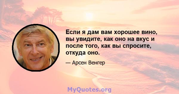 Если я дам вам хорошее вино, вы увидите, как оно на вкус и после того, как вы спросите, откуда оно.