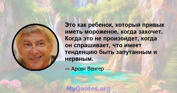 Это как ребенок, который привык иметь мороженое, когда захочет. Когда это не произойдет, когда он спрашивает, что имеет тенденцию быть запутанным и нервным.