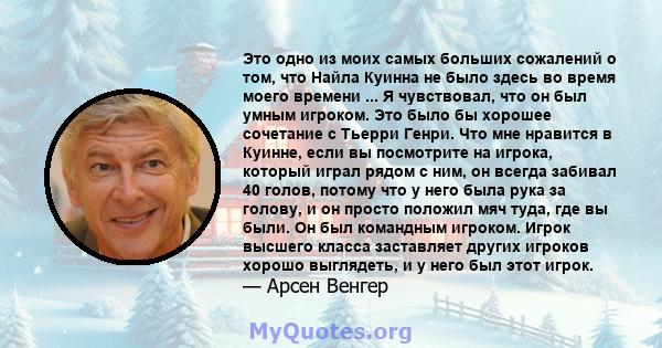 Это одно из моих самых больших сожалений о том, что Найла Куинна не было здесь во время моего времени ... Я чувствовал, что он был умным игроком. Это было бы хорошее сочетание с Тьерри Генри. Что мне нравится в Куинне,