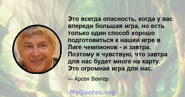 Это всегда опасность, когда у вас впереди большая игра, но есть только один способ хорошо подготовиться к нашей игре в Лиге чемпионов - и завтра. Поэтому я чувствую, что завтра для нас будет много на карту. Это огромная 