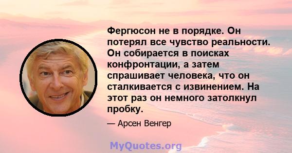 Фергюсон не в порядке. Он потерял все чувство реальности. Он собирается в поисках конфронтации, а затем спрашивает человека, что он сталкивается с извинением. На этот раз он немного затолкнул пробку.