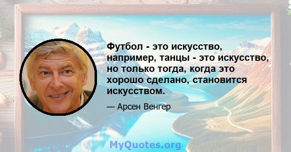 Футбол - это искусство, например, танцы - это искусство, но только тогда, когда это хорошо сделано, становится искусством.