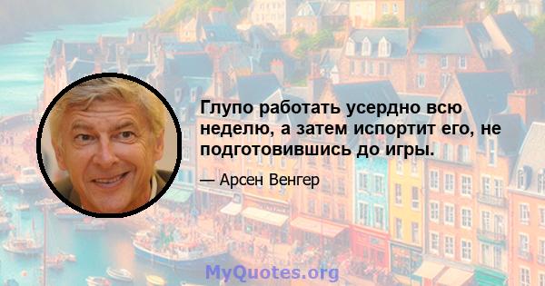 Глупо работать усердно всю неделю, а затем испортит его, не подготовившись до игры.