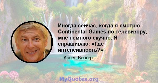 Иногда сейчас, когда я смотрю Continental Games по телевизору, мне немного скучно. Я спрашиваю: «Где интенсивность?»