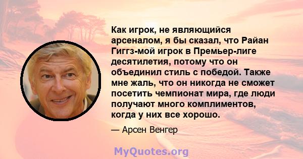 Как игрок, не являющийся арсеналом, я бы сказал, что Райан Гиггз-мой игрок в Премьер-лиге десятилетия, потому что он объединил стиль с победой. Также мне жаль, что он никогда не сможет посетить чемпионат мира, где люди