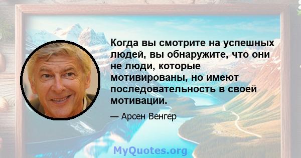 Когда вы смотрите на успешных людей, вы обнаружите, что они не люди, которые мотивированы, но имеют последовательность в своей мотивации.