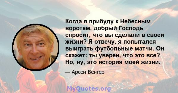 Когда я прибуду к Небесным воротам, добрый Господь спросит, что вы сделали в своей жизни? Я отвечу, я попытался выиграть футбольные матчи. Он скажет: ты уверен, что это все? Но, ну, это история моей жизни.