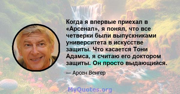 Когда я впервые приехал в «Арсенал», я понял, что все четверки были выпускниками университета в искусстве защиты. Что касается Тони Адамса, я считаю его доктором защиты. Он просто выдающийся.