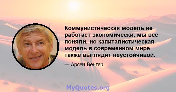 Коммунистическая модель не работает экономически, мы все поняли, но капиталистическая модель в современном мире также выглядит неустойчивой.