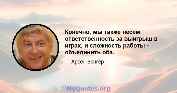 Конечно, мы также несем ответственность за выигрыш в играх, и сложность работы - объединить оба.