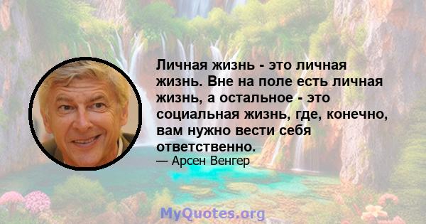 Личная жизнь - это личная жизнь. Вне на поле есть личная жизнь, а остальное - это социальная жизнь, где, конечно, вам нужно вести себя ответственно.