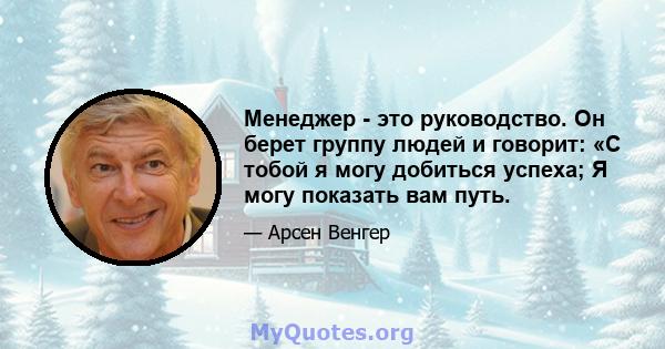 Менеджер - это руководство. Он берет группу людей и говорит: «С тобой я могу добиться успеха; Я могу показать вам путь.