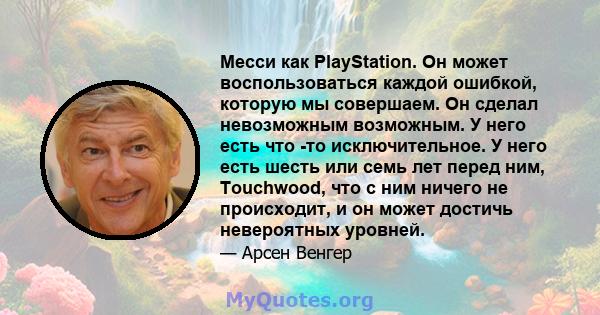 Месси как PlayStation. Он может воспользоваться каждой ошибкой, которую мы совершаем. Он сделал невозможным возможным. У него есть что -то исключительное. У него есть шесть или семь лет перед ним, Touchwood, что с ним