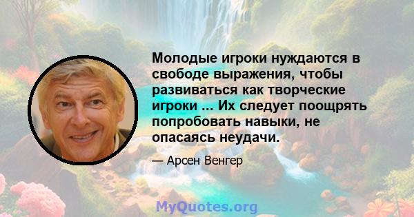 Молодые игроки нуждаются в свободе выражения, чтобы развиваться как творческие игроки ... Их следует поощрять попробовать навыки, не опасаясь неудачи.