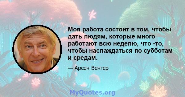 Моя работа состоит в том, чтобы дать людям, которые много работают всю неделю, что -то, чтобы наслаждаться по субботам и средам.