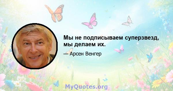 Мы не подписываем суперзвезд, мы делаем их.