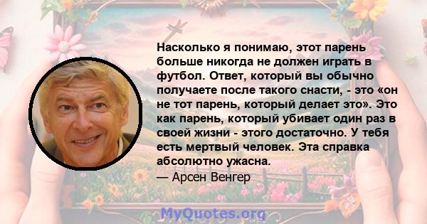 Насколько я понимаю, этот парень больше никогда не должен играть в футбол. Ответ, который вы обычно получаете после такого снасти, - это «он не тот парень, который делает это». Это как парень, который убивает один раз в 