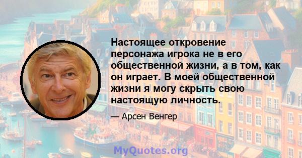 Настоящее откровение персонажа игрока не в его общественной жизни, а в том, как он играет. В моей общественной жизни я могу скрыть свою настоящую личность.