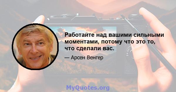 Работайте над вашими сильными моментами, потому что это то, что сделали вас.