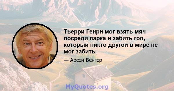 Тьерри Генри мог взять мяч посреди парка и забить гол, который никто другой в мире не мог забить.