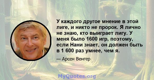 У каждого другое мнение в этой лиге, и никто не пророк. Я лично не знаю, кто выиграет лигу. У меня было 1600 игр, поэтому, если Нани знает, он должен быть в 1 600 раз умнее, чем я.