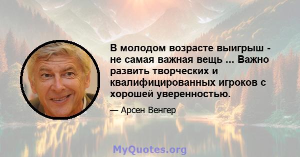 В молодом возрасте выигрыш - не самая важная вещь ... Важно развить творческих и квалифицированных игроков с хорошей уверенностью.