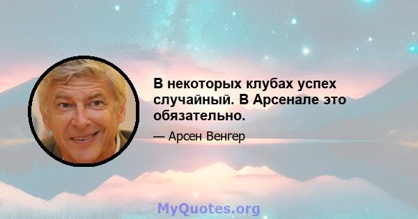 В некоторых клубах успех случайный. В Арсенале это обязательно.