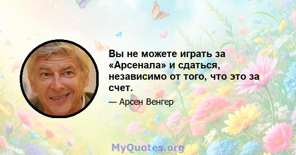 Вы не можете играть за «Арсенала» и сдаться, независимо от того, что это за счет.