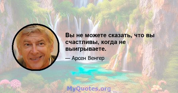 Вы не можете сказать, что вы счастливы, когда не выигрываете.