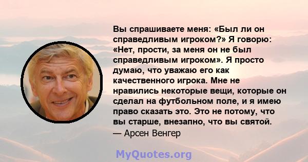 Вы спрашиваете меня: «Был ли он справедливым игроком?» Я говорю: «Нет, прости, за меня он не был справедливым игроком». Я просто думаю, что уважаю его как качественного игрока. Мне не нравились некоторые вещи, которые