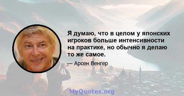 Я думаю, что в целом у японских игроков больше интенсивности на практике, но обычно я делаю то же самое.