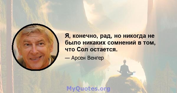 Я, конечно, рад, но никогда не было никаких сомнений в том, что Сол остается.