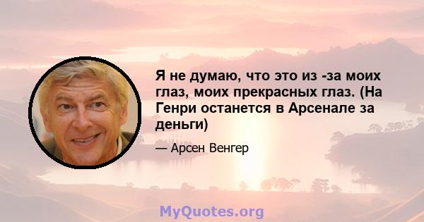 Я не думаю, что это из -за моих глаз, моих прекрасных глаз. (На Генри останется в Арсенале за деньги)