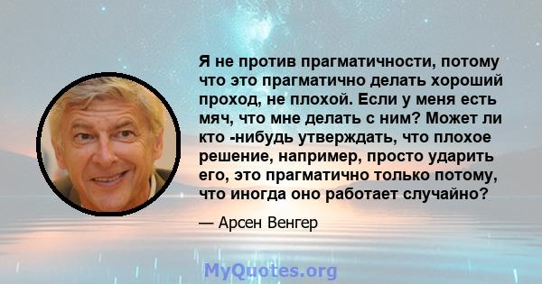 Я не против прагматичности, потому что это прагматично делать хороший проход, не плохой. Если у меня есть мяч, что мне делать с ним? Может ли кто -нибудь утверждать, что плохое решение, например, просто ударить его, это 