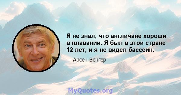 Я не знал, что англичане хороши в плавании. Я был в этой стране 12 лет, и я не видел бассейн.