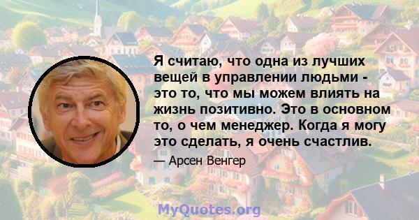 Я считаю, что одна из лучших вещей в управлении людьми - это то, что мы можем влиять на жизнь позитивно. Это в основном то, о чем менеджер. Когда я могу это сделать, я очень счастлив.