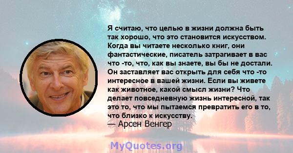 Я считаю, что целью в жизни должна быть так хорошо, что это становится искусством. Когда вы читаете несколько книг, они фантастические, писатель затрагивает в вас что -то, что, как вы знаете, вы бы не достали. Он