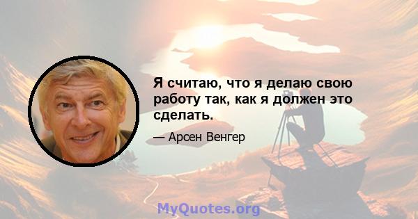 Я считаю, что я делаю свою работу так, как я должен это сделать.