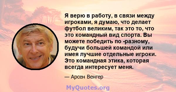 Я верю в работу, в связи между игроками, я думаю, что делает футбол великим, так это то, что это командный вид спорта. Вы можете победить по -разному, будучи большей командой или имея лучшие отдельные игроки. Это