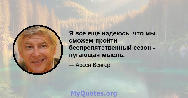 Я все еще надеюсь, что мы сможем пройти беспрепятственный сезон - пугающая мысль.