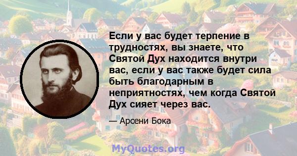 Если у вас будет терпение в трудностях, вы знаете, что Святой Дух находится внутри вас, если у вас также будет сила быть благодарным в неприятностях, чем когда Святой Дух сияет через вас.