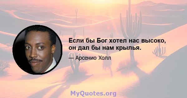 Если бы Бог хотел нас высоко, он дал бы нам крылья.