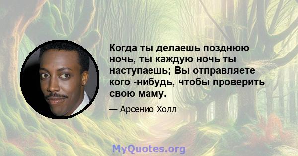 Когда ты делаешь позднюю ночь, ты каждую ночь ты наступаешь; Вы отправляете кого -нибудь, чтобы проверить свою маму.