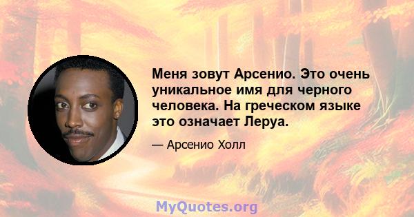 Меня зовут Арсенио. Это очень уникальное имя для черного человека. На греческом языке это означает Леруа.