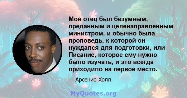 Мой отец был безумным, преданным и целенаправленным министром, и обычно была проповедь, к которой он нуждался для подготовки, или Писание, которое ему нужно было изучать, и это всегда приходило на первое место.