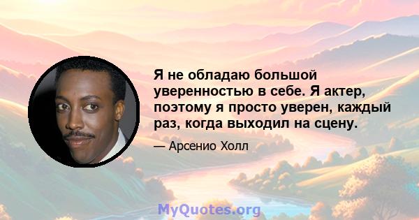 Я не обладаю большой уверенностью в себе. Я актер, поэтому я просто уверен, каждый раз, когда выходил на сцену.