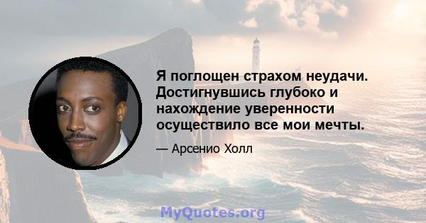 Я поглощен страхом неудачи. Достигнувшись глубоко и нахождение уверенности осуществило все мои мечты.