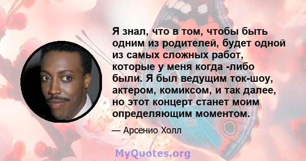 Я знал, что в том, чтобы быть одним из родителей, будет одной из самых сложных работ, которые у меня когда -либо были. Я был ведущим ток-шоу, актером, комиксом, и так далее, но этот концерт станет моим определяющим